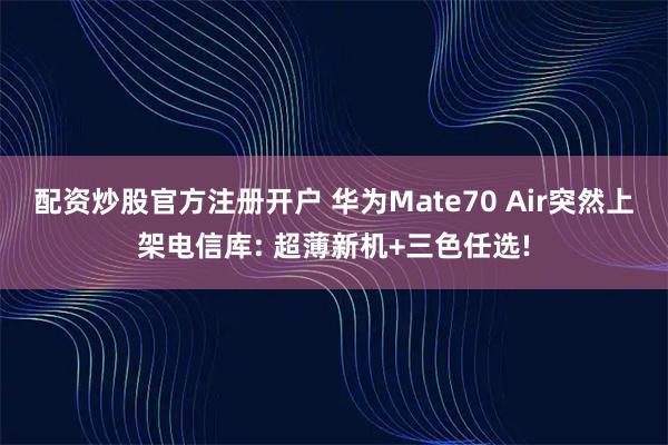 配资炒股官方注册开户 华为Mate70 Air突然上架电信库: 超薄新机+三色任选!