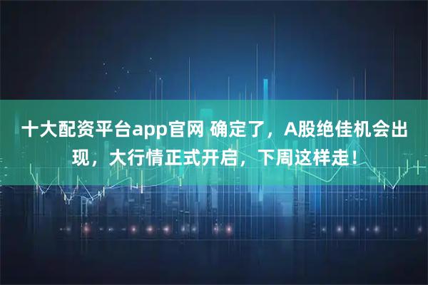 十大配资平台app官网 确定了,A股绝佳机会出现,大行情正式开启,下周这样走!