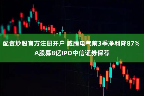 配资炒股官方注册开户 威腾电气前3季净利降87% A股募8亿IPO中信证券保荐