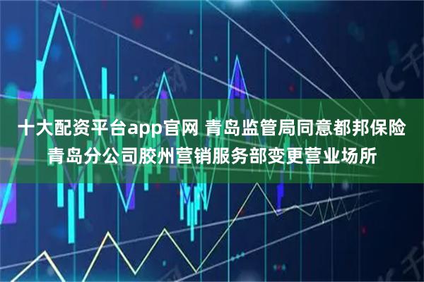 十大配资平台app官网 青岛监管局同意都邦保险青岛分公司胶州营销服务部变更营业场所