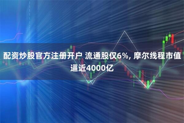 配资炒股官方注册开户 流通股仅6%, 摩尔线程市值逼近4000亿