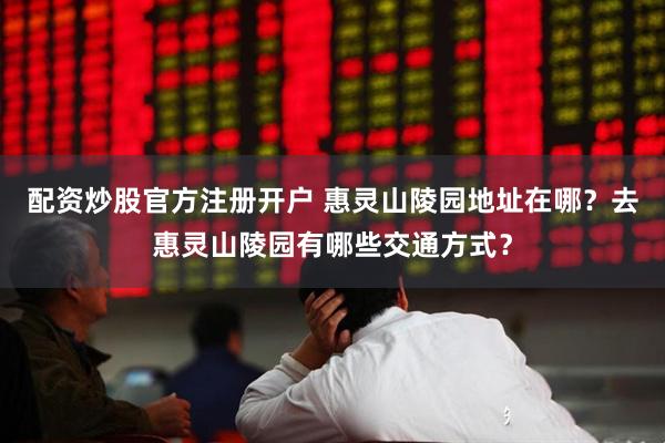 配资炒股官方注册开户 惠灵山陵园地址在哪？去惠灵山陵园有哪些交通方式？