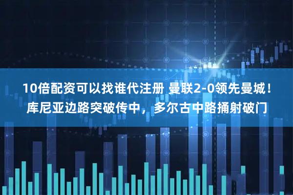 10倍配资可以找谁代注册 曼联2-0领先曼城！库尼亚边路突破传中，多尔古中路捅射破门