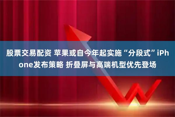 股票交易配资 苹果或自今年起实施“分段式”iPhone发布策略 折叠屏与高端机型优先登场