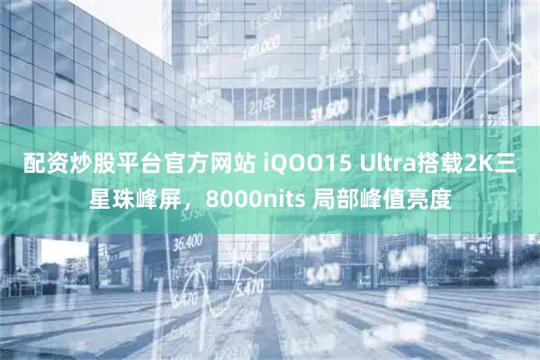 配资炒股平台官方网站 iQOO15 Ultra搭载2K三星珠峰屏，8000nits 局部峰值亮度