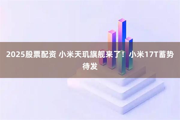 2025股票配资 小米天玑旗舰来了！小米17T蓄势待发