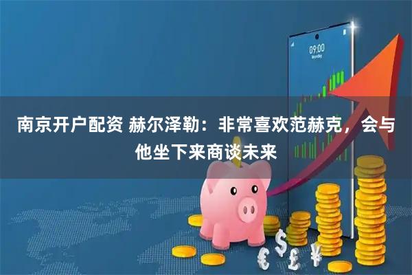 南京开户配资 赫尔泽勒：非常喜欢范赫克，会与他坐下来商谈未来