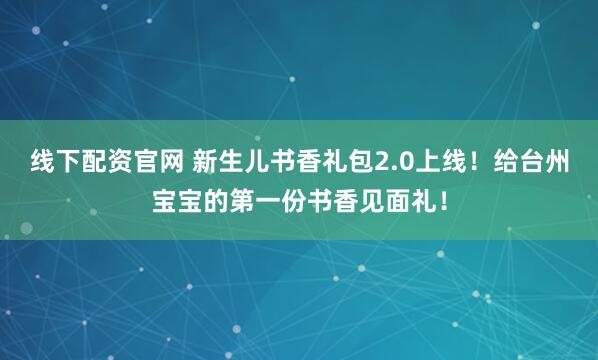 线下配资官网 新生儿书香礼包2.0上线！给台州宝宝的第一份书香见面礼！