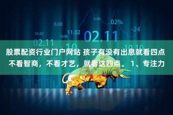 股票配资行业门户网站 孩子有没有出息就看四点 不看智商，不看才艺，就看这四点。 1、专注力