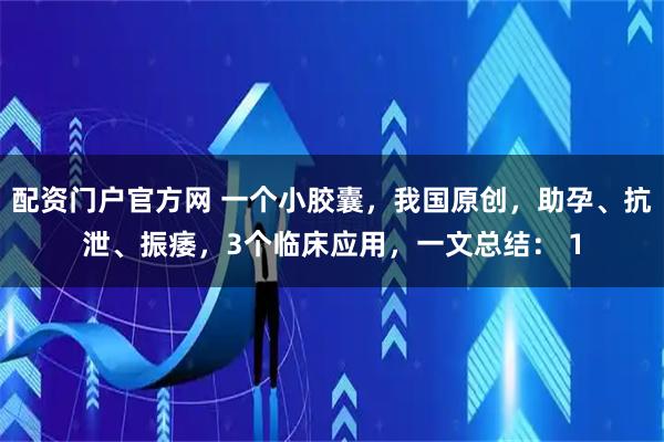 配资门户官方网 一个小胶囊，我国原创，助孕、抗泄、振痿，3个临床应用，一文总结： 1