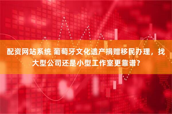 配资网站系统 葡萄牙文化遗产捐赠移民办理，找大型公司还是小型工作室更靠谱？