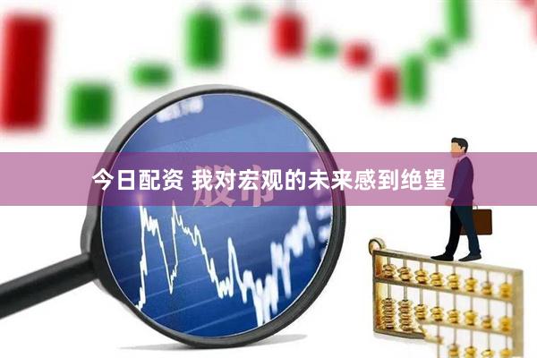 今日配资 我对宏观的未来感到绝望