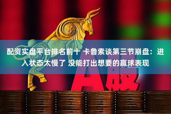 配资实盘平台排名前十 卡鲁索谈第三节崩盘：进入状态太慢了 没能打出想要的赢球表现