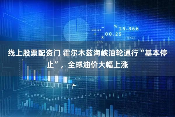 线上股票配资门 霍尔木兹海峡油轮通行“基本停止”，全球油价大幅上涨